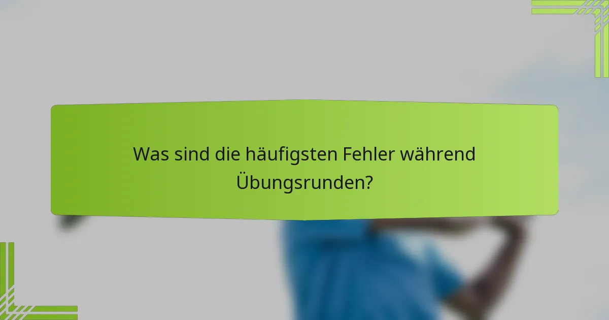 Was sind die häufigsten Fehler während Übungsrunden?