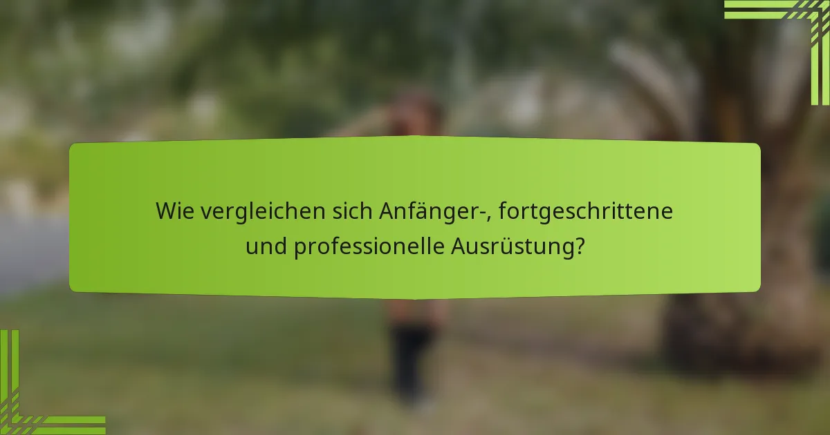Wie vergleichen sich Anfänger-, fortgeschrittene und professionelle Ausrüstung?